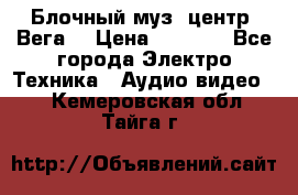 Блочный муз. центр “Вега“ › Цена ­ 8 999 - Все города Электро-Техника » Аудио-видео   . Кемеровская обл.,Тайга г.